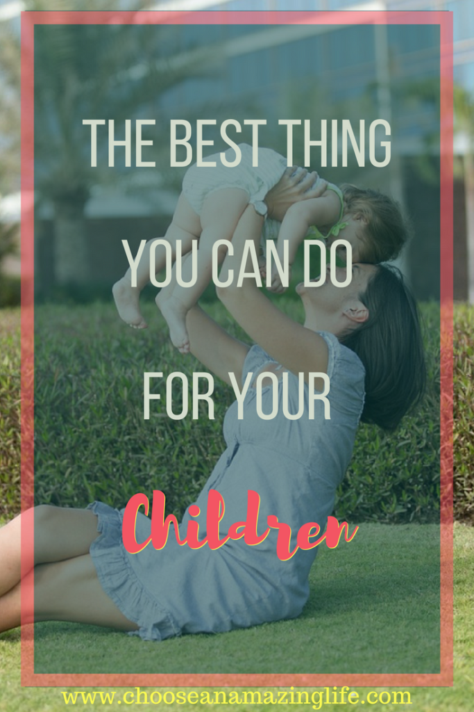 The Best Thing You Can Do For Your Children- Choose an Amazing Life