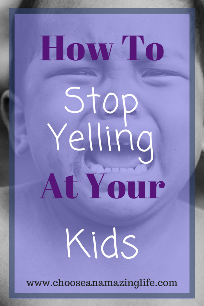 How to Stop Yelling at Your Kids- choose an amazing life