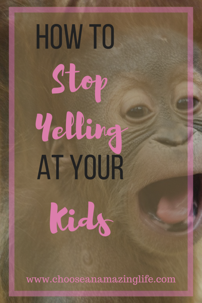 How to stop yelling at your kids- Choose an amazing life!